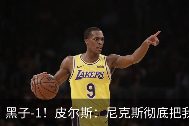 黑子-1！皮尔斯：尼克斯彻底把我打服了 你们夺冠实至名归